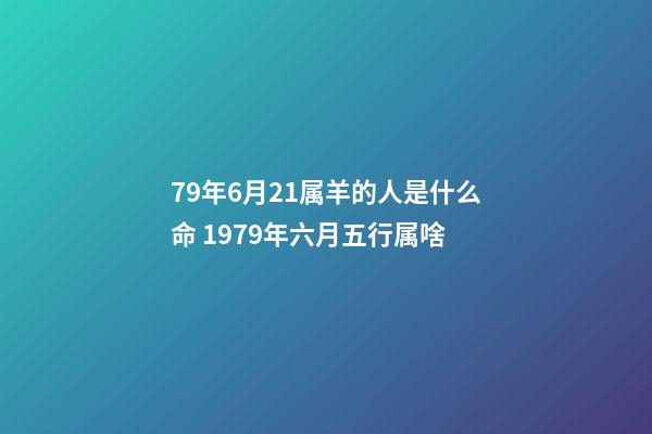 79年6月21属羊的人是什么命 1979年六月五行属啥-第1张-观点-玄机派